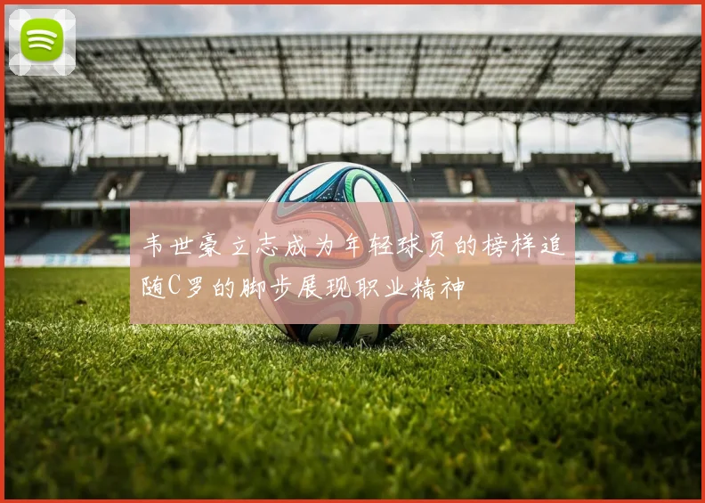 韦世豪立志成为年轻球员的榜样追随C罗的脚步展现职业精神