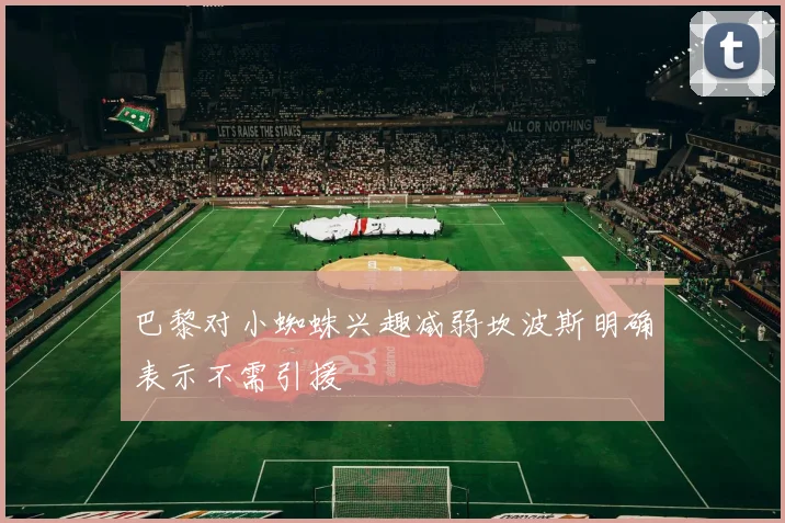巴黎对小蜘蛛兴趣减弱坎波斯明确表示不需引援