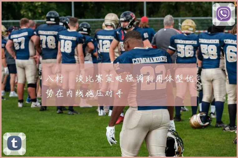 八村塁谈比赛策略强调利用体型优势在内线施压对手