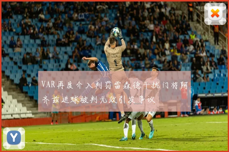 VAR再度介入判罚雷森德干扰门将阿齐兹进球被判无效引发争议