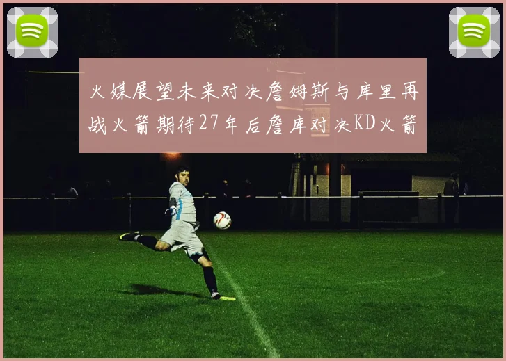 火媒展望未来对决詹姆斯与库里再战火箭期待27年后詹库对决KD火箭