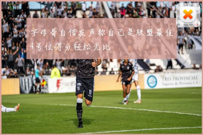 字母哥自信发声称自己是联盟最佳4号位得分轻松无比