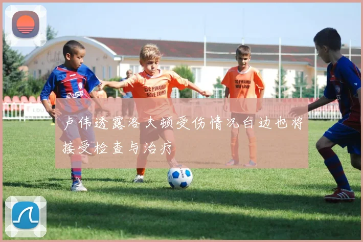 卢伟透露洛夫顿受伤情况白边也将接受检查与治疗