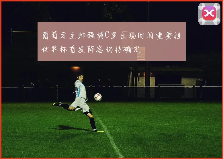 葡萄牙主帅强调C罗出场时间重要性世界杯首发阵容仍待确定
