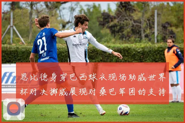 恩比德身穿巴西球衣现场助威世界杯对决挪威展现对桑巴军团的支持