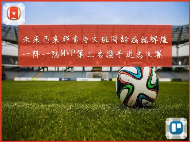 未来已来邓肯与文班同龄成就辉煌一阵一防MVP第三名携手进总决赛