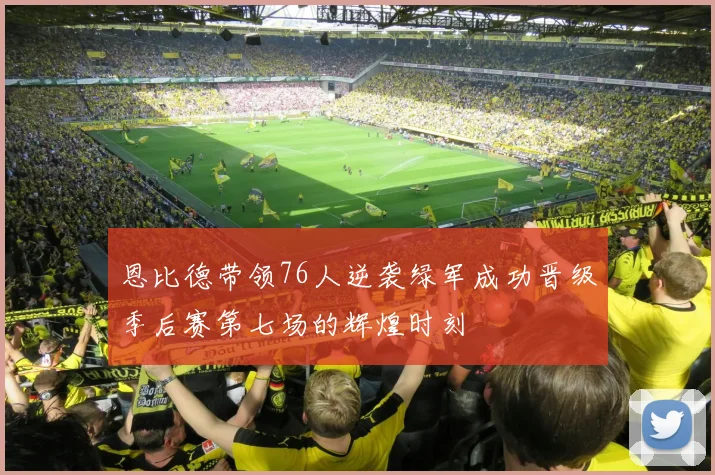 恩比德带领76人逆袭绿军成功晋级季后赛第七场的辉煌时刻