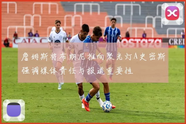 詹姆斯将布朗尼推向聚光灯A史密斯强调媒体责任与报道重要性