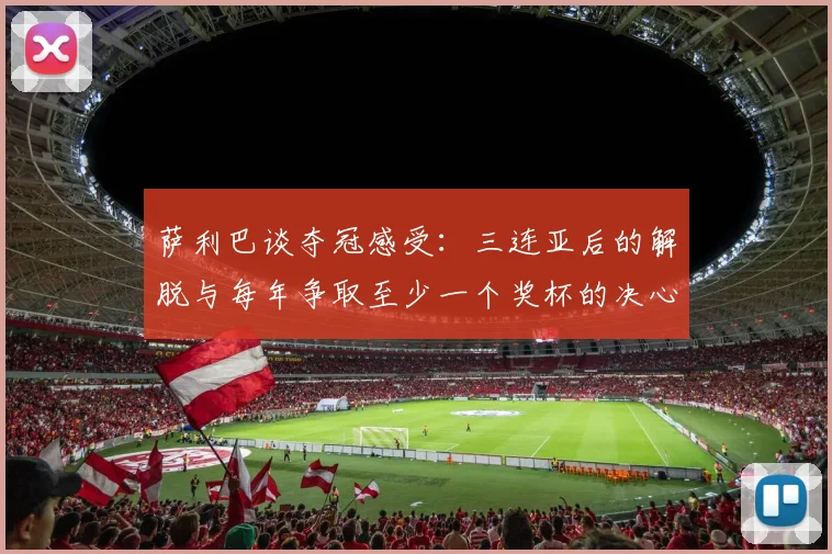 萨利巴谈夺冠感受：三连亚后的解脱与每年争取至少一个奖杯的决心