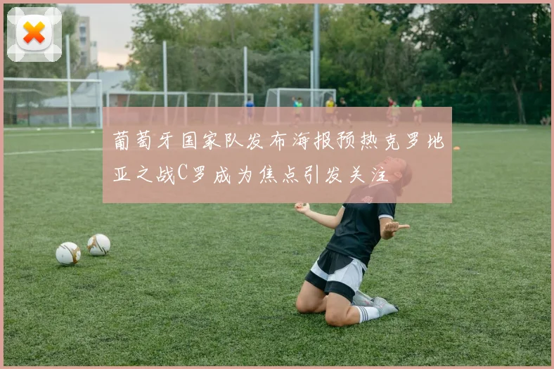 葡萄牙国家队发布海报预热克罗地亚之战C罗成为焦点引发关注